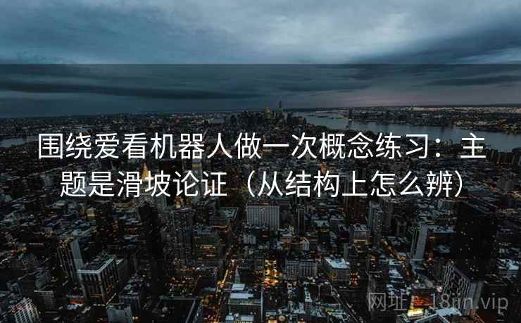围绕爱看机器人做一次概念练习：主题是滑坡论证（从结构上怎么辨）