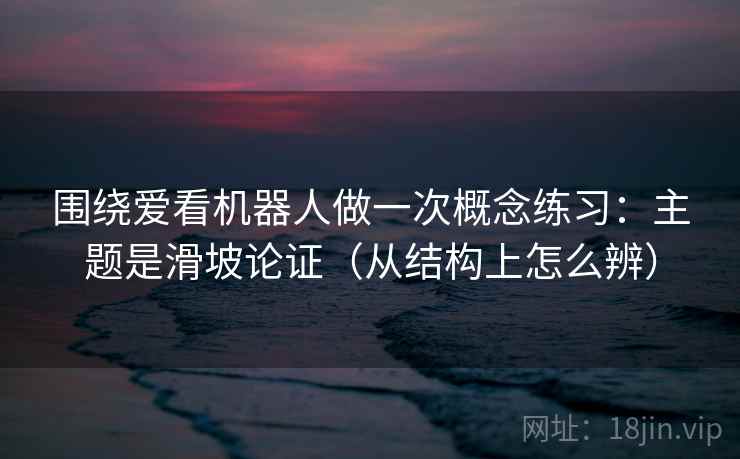 围绕爱看机器人做一次概念练习：主题是滑坡论证（从结构上怎么辨）
