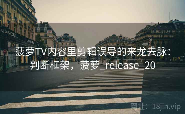 菠萝TV内容里剪辑误导的来龙去脉：判断框架，菠萝_release_20