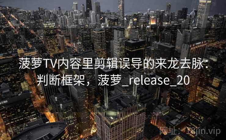 菠萝TV内容里剪辑误导的来龙去脉：判断框架，菠萝_release_20