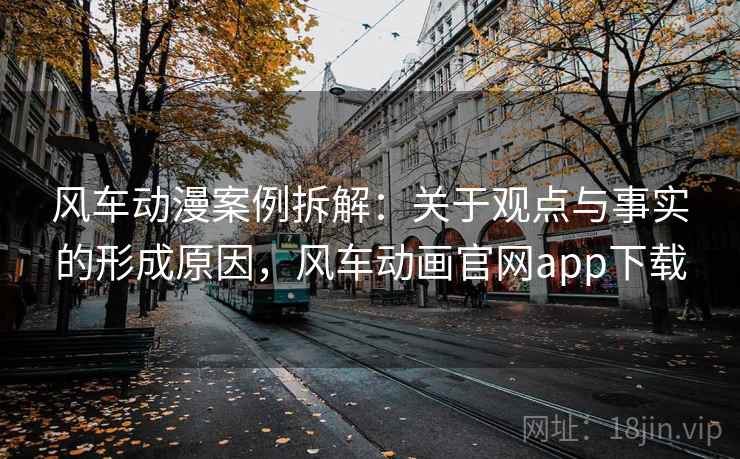 风车动漫案例拆解：关于观点与事实的形成原因，风车动画官网app下载