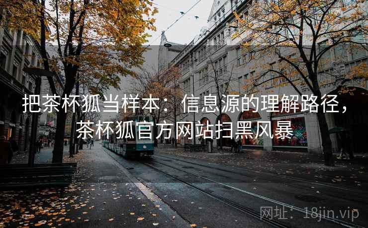 把茶杯狐当样本：信息源的理解路径，茶杯狐官方网站扫黑风暴