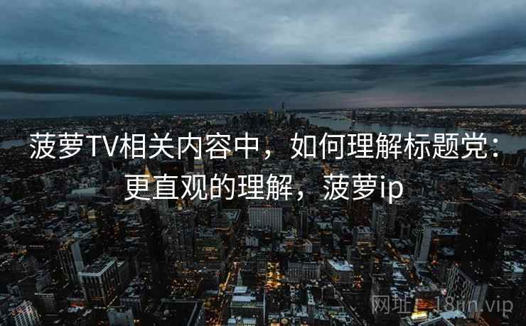 菠萝TV相关内容中，如何理解标题党：更直观的理解，菠萝ip
