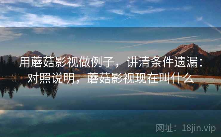 用蘑菇影视做例子，讲清条件遗漏：对照说明，蘑菇影视现在叫什么