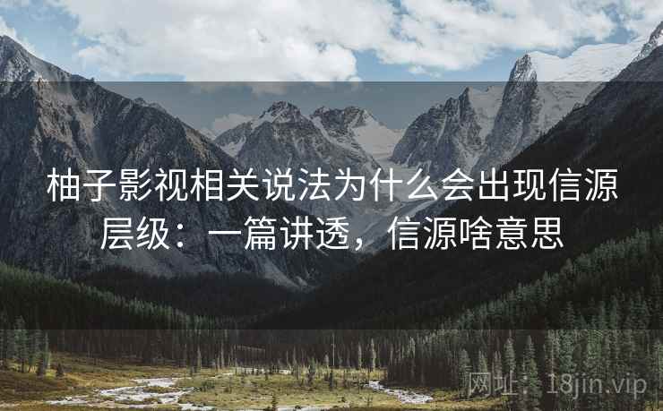 柚子影视相关说法为什么会出现信源层级：一篇讲透，信源啥意思