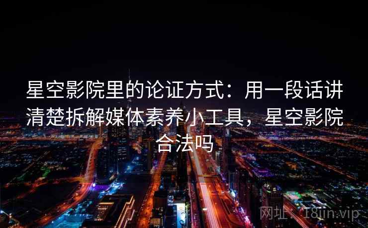 星空影院里的论证方式：用一段话讲清楚拆解媒体素养小工具，星空影院合法吗