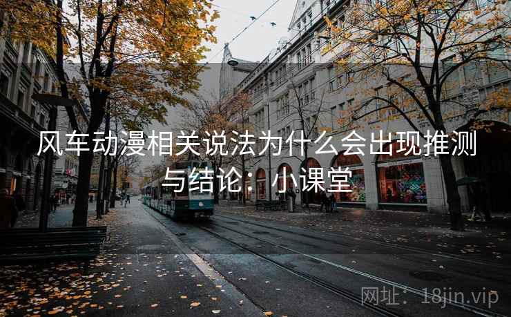 风车动漫相关说法为什么会出现推测与结论：小课堂