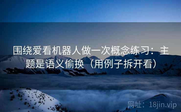 围绕爱看机器人做一次概念练习：主题是语义偷换（用例子拆开看）