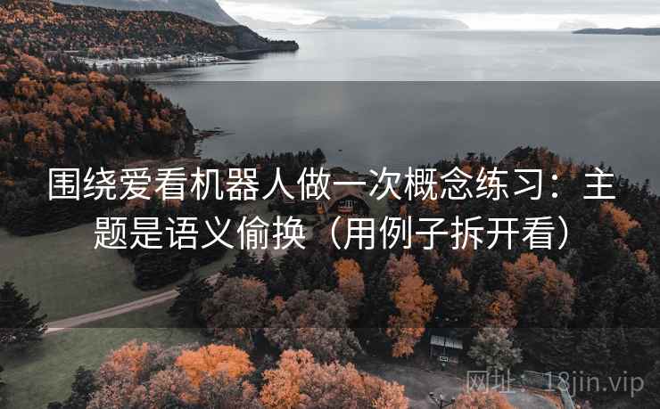 围绕爱看机器人做一次概念练习：主题是语义偷换（用例子拆开看）