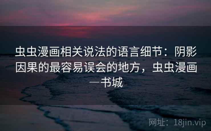 虫虫漫画相关说法的语言细节：阴影因果的最容易误会的地方，虫虫漫画―书城