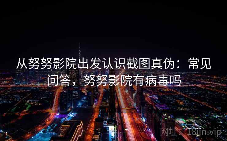 从努努影院出发认识截图真伪：常见问答，努努影院有病毒吗