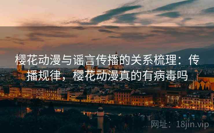 樱花动漫与谣言传播的关系梳理：传播规律，樱花动漫真的有病毒吗