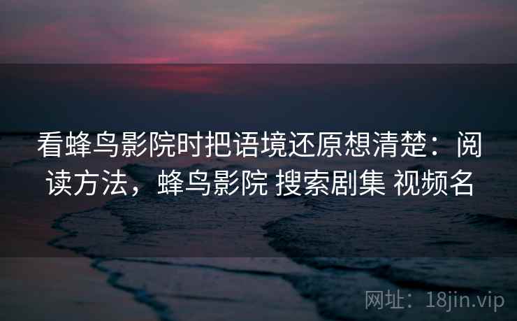 看蜂鸟影院时把语境还原想清楚：阅读方法，蜂鸟影院 搜索剧集 视频名