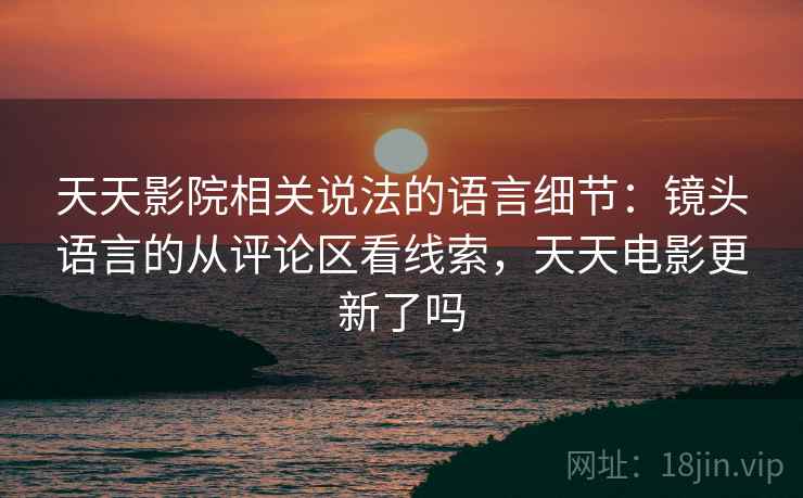 天天影院相关说法的语言细节：镜头语言的从评论区看线索，天天电影更新了吗