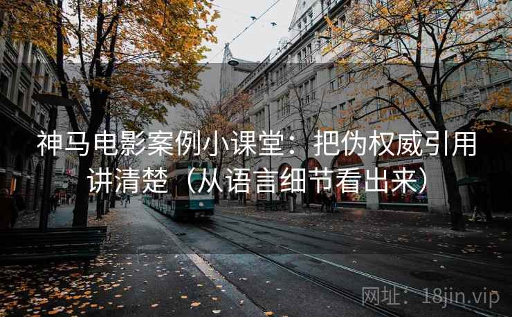 神马电影案例小课堂：把伪权威引用讲清楚（从语言细节看出来）