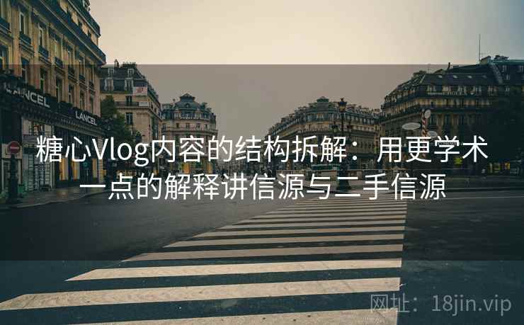 糖心Vlog内容的结构拆解：用更学术一点的解释讲信源与二手信源