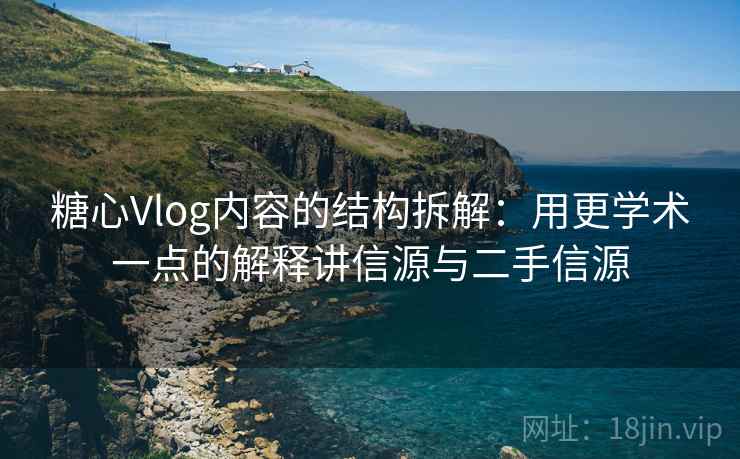 糖心Vlog内容的结构拆解：用更学术一点的解释讲信源与二手信源