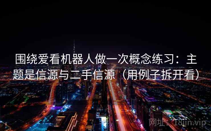 围绕爱看机器人做一次概念练习：主题是信源与二手信源（用例子拆开看）