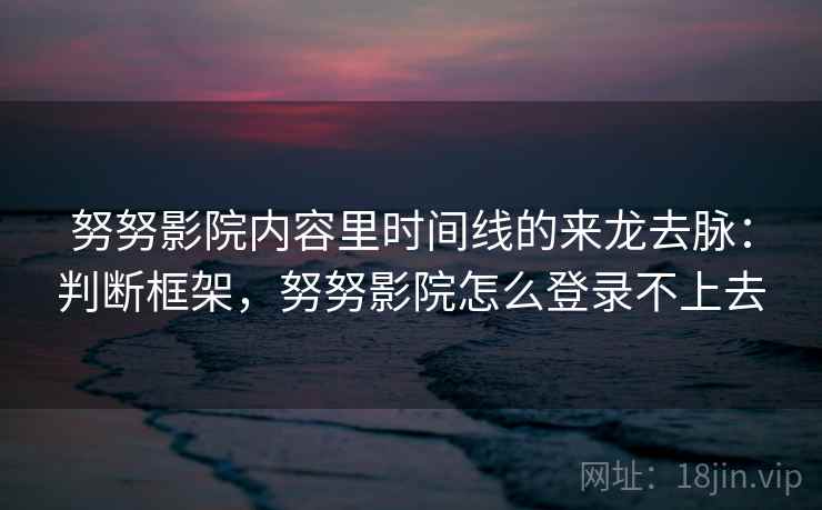 努努影院内容里时间线的来龙去脉：判断框架，努努影院怎么登录不上去