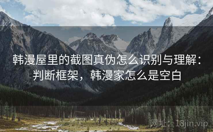 韩漫屋里的截图真伪怎么识别与理解：判断框架，韩漫家怎么是空白
