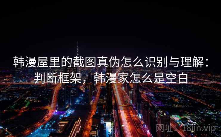 韩漫屋里的截图真伪怎么识别与理解：判断框架，韩漫家怎么是空白