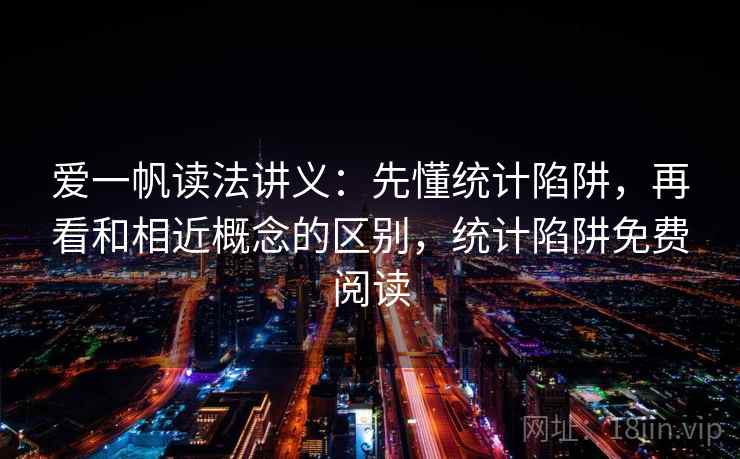 爱一帆读法讲义：先懂统计陷阱，再看和相近概念的区别，统计陷阱免费阅读