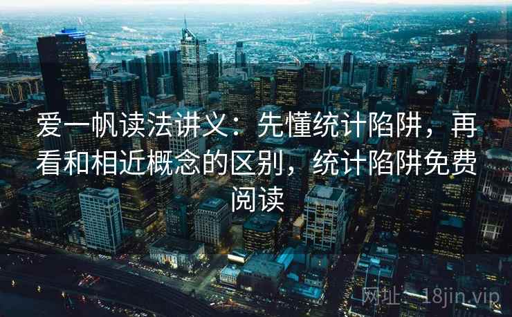 爱一帆读法讲义：先懂统计陷阱，再看和相近概念的区别，统计陷阱免费阅读