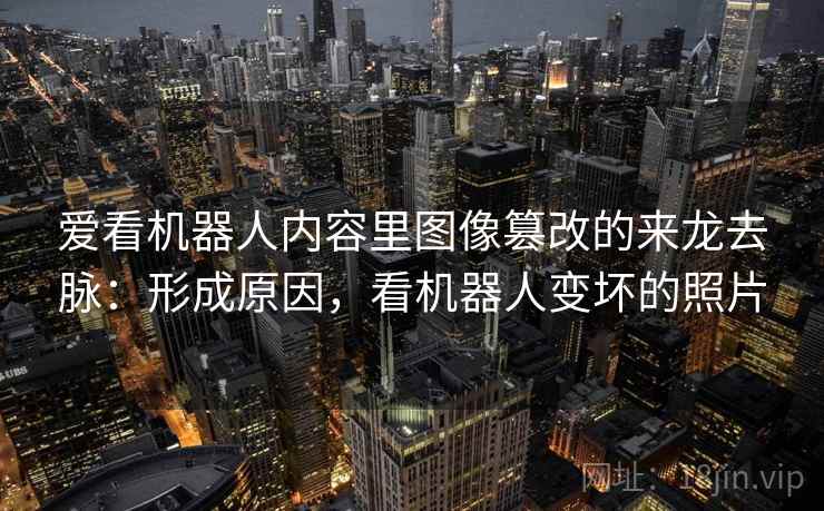 爱看机器人内容里图像篡改的来龙去脉：形成原因，看机器人变坏的照片