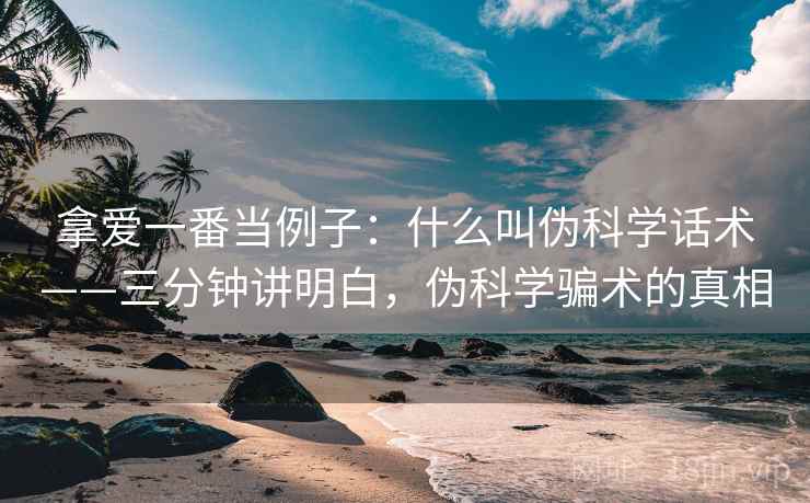 拿爱一番当例子：什么叫伪科学话术——三分钟讲明白，伪科学骗术的真相