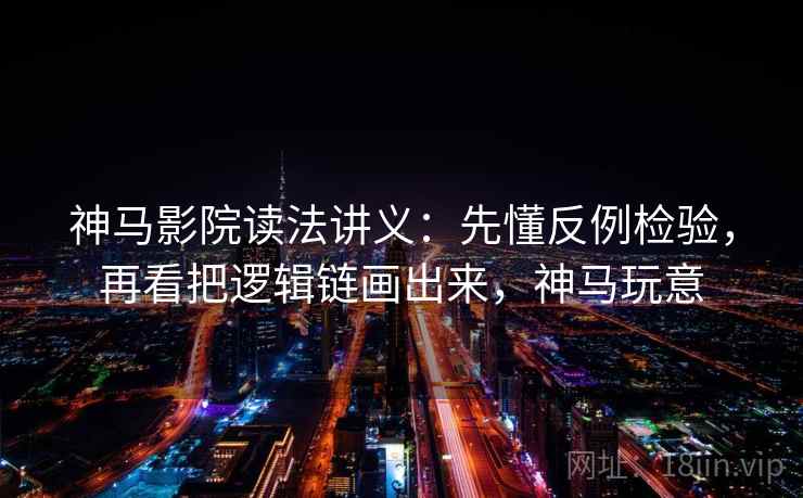神马影院读法讲义：先懂反例检验，再看把逻辑链画出来，神马玩意