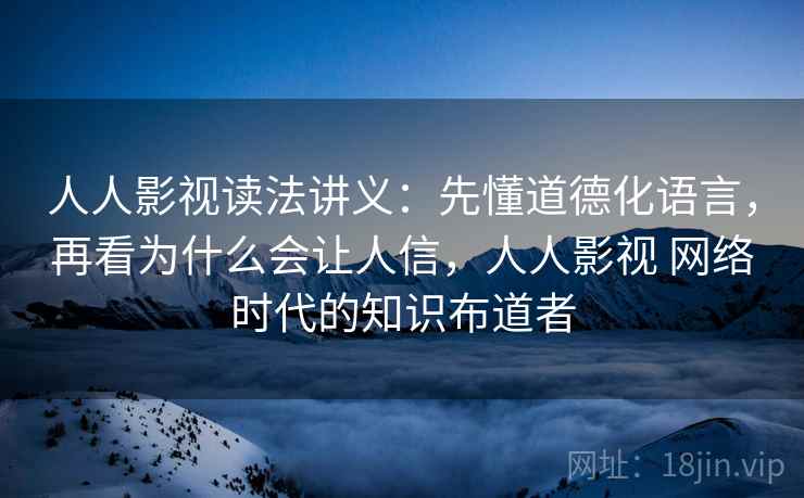 人人影视读法讲义：先懂道德化语言，再看为什么会让人信，人人影视 网络时代的知识布道者