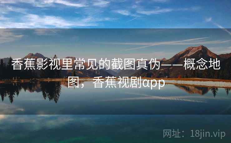 香蕉影视里常见的截图真伪——概念地图，香蕉视剧αpp