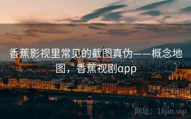 香蕉影视里常见的截图真伪——概念地图，香蕉视剧αpp