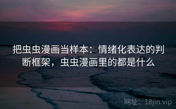 把虫虫漫画当样本：情绪化表达的判断框架，虫虫漫画里的都是什么