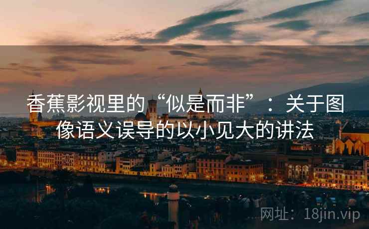 香蕉影视里的“似是而非”：关于图像语义误导的以小见大的讲法