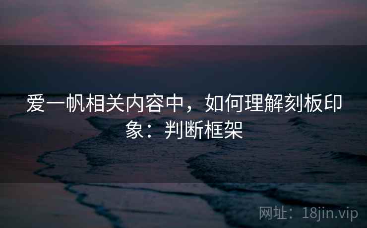 爱一帆相关内容中，如何理解刻板印象：判断框架