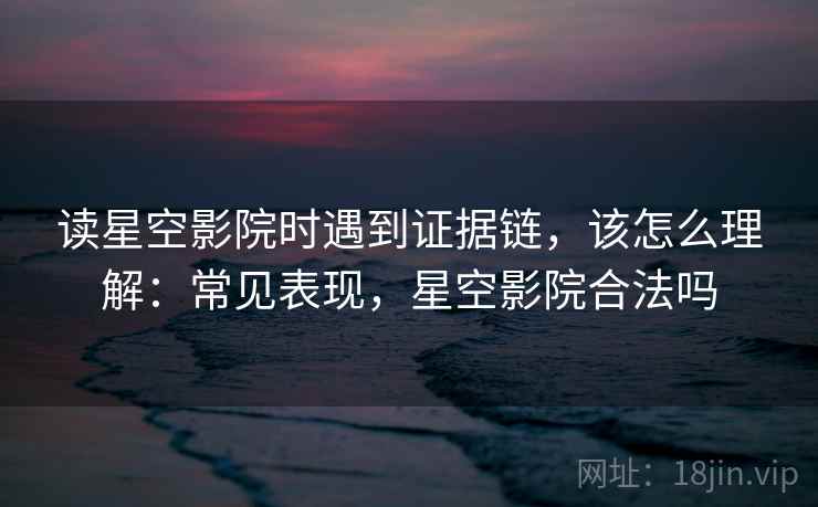 读星空影院时遇到证据链,该怎么理解:常见表现,星空影院合法吗 读星空影院时遇到证据链,该怎么理解:常见表现,星空影院合法吗