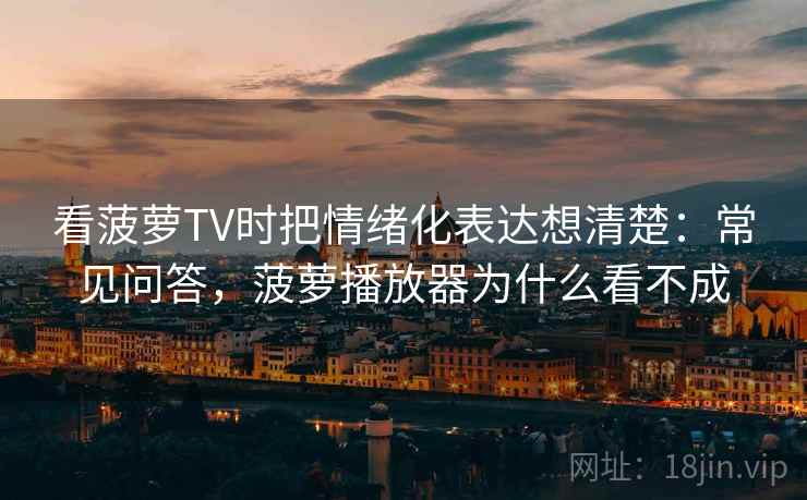 看菠萝TV时把情绪化表达想清楚:常见问答,菠萝播放器为什么看不成 看菠萝TV时把情绪化表达想清楚:常见问答,菠萝播放器为什么看不成