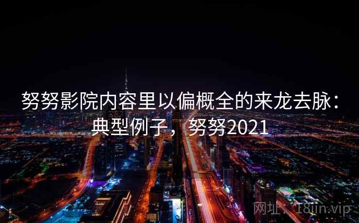 努努影院内容里以偏概全的来龙去脉：典型例子，努努2021