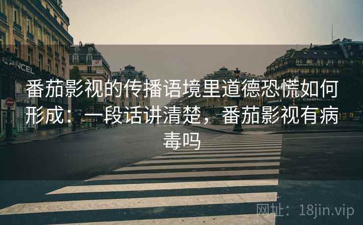 番茄影视的传播语境里道德恐慌如何形成:一段话讲清楚,番茄影视有病毒吗 番茄影视的传播语境里道德恐慌如何形成:一段话讲清楚,番茄影视有病毒吗
