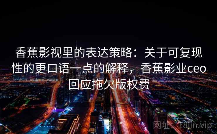 香蕉影视里的表达策略：关于可复现性的更口语一点的解释，香蕉影业ceo回应拖欠版权费