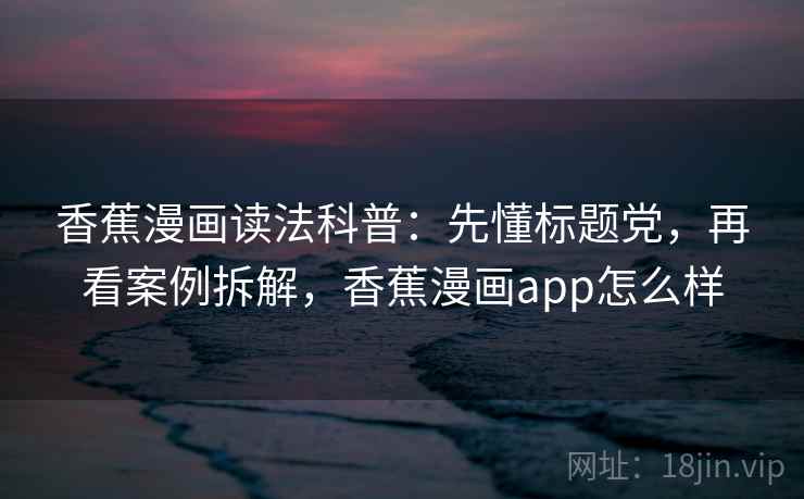 香蕉漫画读法科普:先懂标题党,再看案例拆解,香蕉漫画app怎么样 香蕉漫画读法科普:先懂标题党,再看案例拆解,香蕉漫画app怎么样