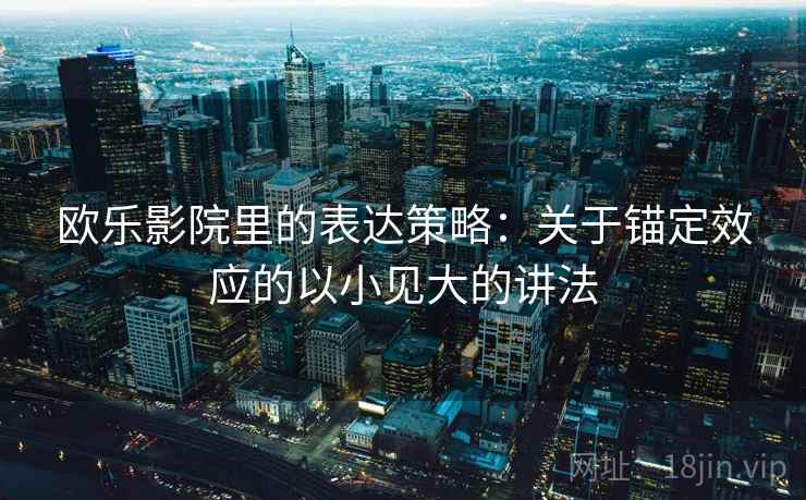 欧乐影院里的表达策略:关于锚定效应的以小见大的讲法 欧乐影院里的表达策略:关于锚定效应的以小见大的讲法