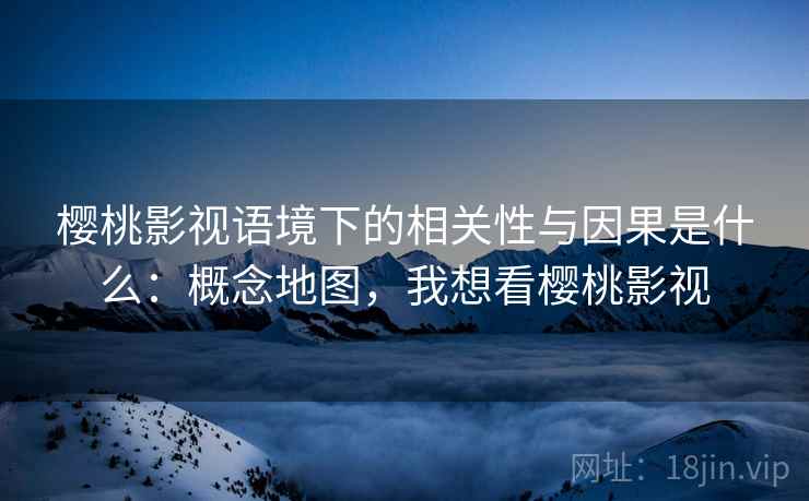 樱桃影视语境下的相关性与因果是什么：概念地图，我想看樱桃影视
