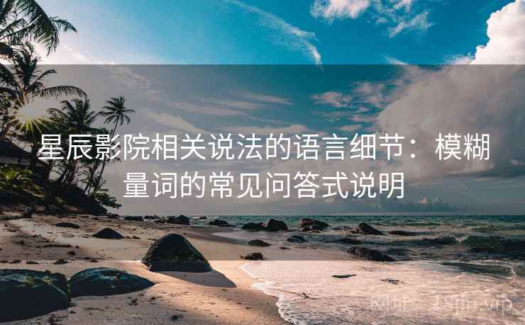星辰影院相关说法的语言细节：模糊量词的常见问答式说明