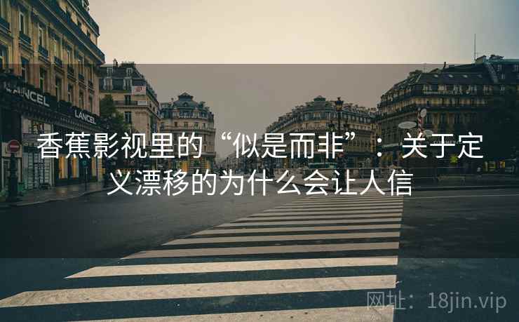 香蕉影视里的“似是而非”:关于定义漂移的为什么会让人信 香蕉影视里的“似是而非”:关于定义漂移的为什么会让人信