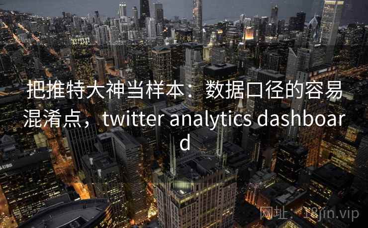 把推特大神当样本：数据口径的容易混淆点，twitter analytics dashboard