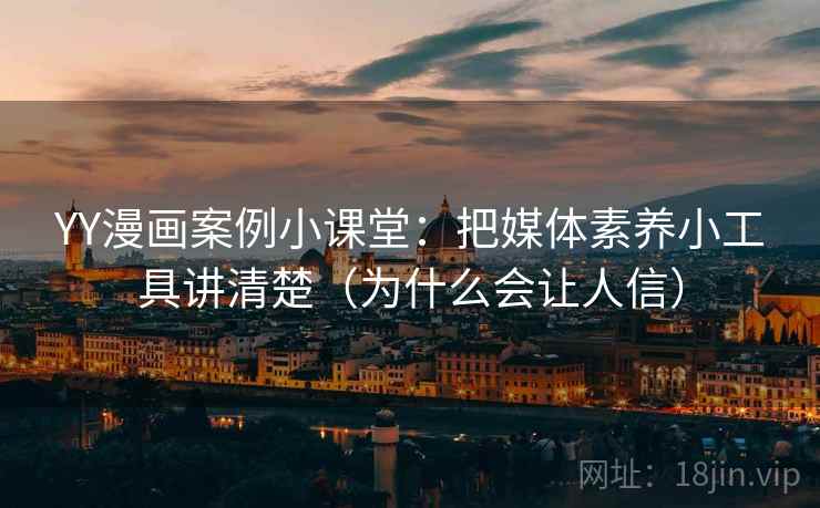 YY漫画案例小课堂：把媒体素养小工具讲清楚（为什么会让人信）