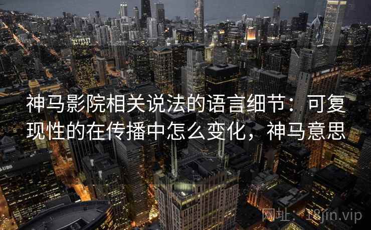 神马影院相关说法的语言细节：可复现性的在传播中怎么变化，神马意思