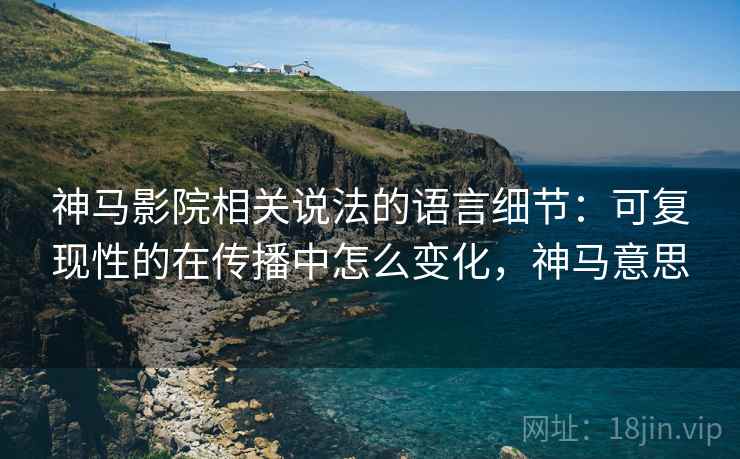 神马影院相关说法的语言细节：可复现性的在传播中怎么变化，神马意思